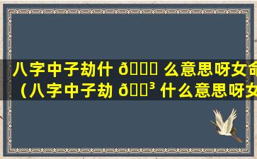 八字中子劫什 🐝 么意思呀女命（八字中子劫 🐳 什么意思呀女命好吗）